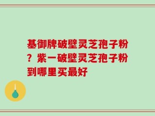 基御牌破壁灵芝孢子粉？紫一破壁灵芝孢子粉到哪里买最好