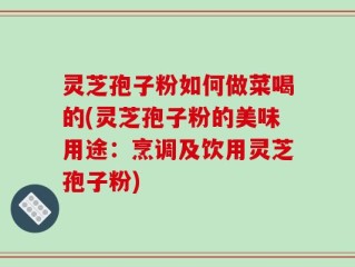 灵芝孢子粉如何做菜喝的(灵芝孢子粉的美味用途：烹调及饮用灵芝孢子粉)