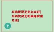 乌鸡煲灵芝怎么吃好(乌鸡煲灵芝的美味食用方法)