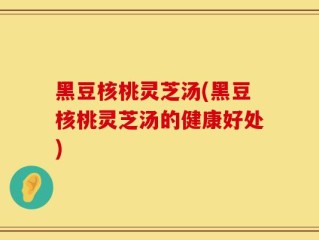 黑豆核桃灵芝汤(黑豆核桃灵芝汤的健康好处)