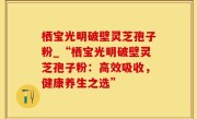 栖宝光明破壁灵芝孢子粉_“栖宝光明破壁灵芝孢子粉：高效吸收，健康养生之选”