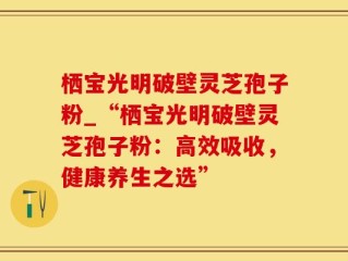 栖宝光明破壁灵芝孢子粉_“栖宝光明破壁灵芝孢子粉：高效吸收，健康养生之选”