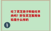 吃了灵芝孢子粉能吃羊肉吗？野生灵芝服用体验是什么样的