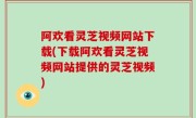 阿欢看灵芝视频网站下载(下载阿欢看灵芝视频网站提供的灵芝视频)