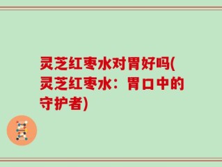 灵芝红枣水对胃好吗(灵芝红枣水：胃口中的守护者)