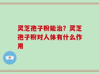 灵芝孢子粉能治？灵芝孢子粉对人体有什么作用