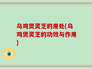 乌鸡煲灵芝的用处(乌鸡煲灵芝的功效与作用)