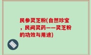 民参灵芝粉(自然珍宝，民间灵药——灵芝粉的功效与用途)