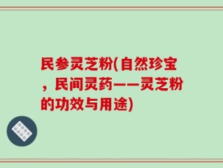 民参灵芝粉(自然珍宝，民间灵药——灵芝粉的功效与用途)