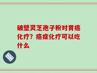 破壁灵芝孢子粉对胃癌化疗？癌症化疗可以吃什么
