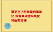 灵芝孢子粉破壁后易氧化 探究其破壁与氧化背后的奥秘