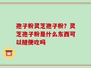 孢子粉灵芝孢子粉？灵芝孢子粉是什么东西可以随便吃吗
