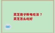 灵芝孢子粉电吃法 ？灵芝怎么吃好