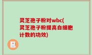 灵芝孢子粉对wbc(灵芝孢子粉提高白细胞计数的功效)