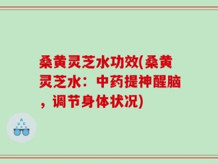 桑黄灵芝水功效(桑黄灵芝水：中药提神醒脑，调节身体状况)