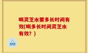 喝灵芝水要多长时间有效(喝多长时间灵芝水有效？)