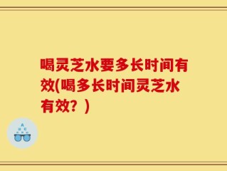 喝灵芝水要多长时间有效(喝多长时间灵芝水有效？)