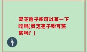 灵芝孢子粉可以蒸一下吃吗(灵芝孢子粉可蒸食吗？)