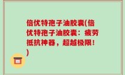倍优特孢子油胶囊(倍优特孢子油胶囊：疲劳抵抗神器，超越极限！)