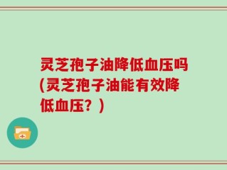 灵芝孢子油降低血压吗(灵芝孢子油能有效降低血压？)