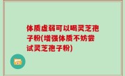 体质虚弱可以喝灵芝孢子粉(增强体质不妨尝试灵芝孢子粉)