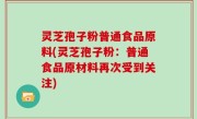 灵芝孢子粉普通食品原料(灵芝孢子粉：普通食品原材料再次受到关注)