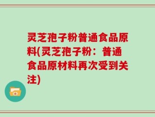 灵芝孢子粉普通食品原料(灵芝孢子粉：普通食品原材料再次受到关注)