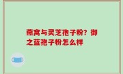 燕窝与灵芝孢子粉？御之蓝孢子粉怎么样
