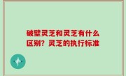 破壁灵芝和灵芝有什么区别？灵芝的执行标准