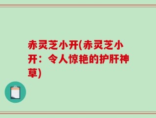 赤灵芝小开(赤灵芝小开：令人惊艳的护肝神草)