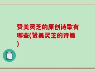 赞美灵芝的原创诗歌有哪些(赞美灵芝的诗篇)