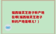 福西瑞灵芝孢子粉产地在哪(福西瑞灵芝孢子粉的产地是哪儿？)