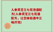 人参灵芝三七花泡酒配方(人参灵芝三七花酒配方，让您体验酒中三味疗效)