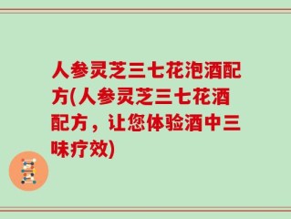 人参灵芝三七花泡酒配方(人参灵芝三七花酒配方，让您体验酒中三味疗效)