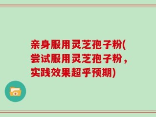 亲身服用灵芝孢子粉(尝试服用灵芝孢子粉，实践效果超乎预期)