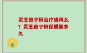 灵芝孢子粉治疗痛风么？灵芝孢子粉保质期多久