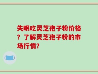 失眠吃灵芝孢子粉价格？了解灵芝孢子粉的市场行情？