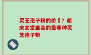 灵芝孢子粉的价柊？胡庆余堂里卖的是哪种灵芝孢子粉