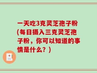 一天吃3克灵芝孢子粉(每日摄入三克灵芝孢子粉，你可以知道的事情是什么？)