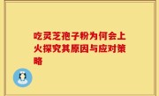 吃灵芝孢子粉为何会上火探究其原因与应对策略