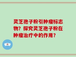 灵芝孢子粉引肿瘤标志物？探究灵芝孢子粉在肿瘤治疗中的作用？
