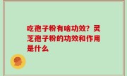 吃孢子粉有啥功效？灵芝孢子粉的功效和作用是什么