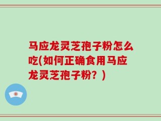 马应龙灵芝孢子粉怎么吃(如何正确食用马应龙灵芝孢子粉？)