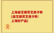 上海益芝健灵芝孢子粉(益芝健灵芝孢子粉：上海好产品)