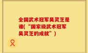 全国武术冠军吴灵芝是谁(“国家级武术冠军吴灵芝的成就”)