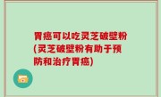 胃癌可以吃灵芝破壁粉(灵芝破壁粉有助于预防和治疗胃癌)