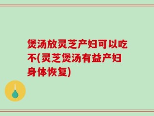煲汤放灵芝产妇可以吃不(灵芝煲汤有益产妇身体恢复)