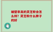 破壁率高的灵芝粉会怎么样？灵芝粉什么牌子的好