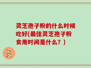灵芝孢子粉的什么时候吃好(最佳灵芝孢子粉食用时间是什么？)