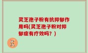 灵芝孢子粉有抗抑郁作用吗(灵芝孢子粉对抑郁症有疗效吗？)